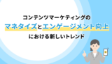 コンテンツマーケティングのマネタイズとエンゲージメント向上における新しいトレンド