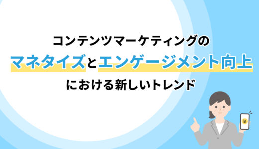 コンテンツマーケティングのマネタイズとエンゲージメント向上における新しいトレンド
