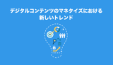デジタルコンテンツのマネタイズにおける新しいトレンド