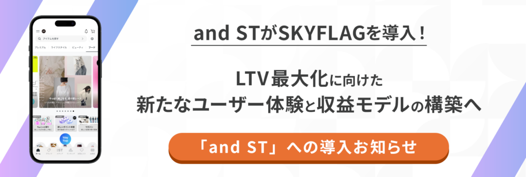 and STがSKYFLAGを導入！
LTV最大化に向けた新たなユーザー体験と収益モデルの構築へ
「and ST」のへの導入お知らせ