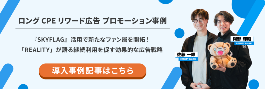 ロングCPEリワード広告 プロモーション事例
『SKYFLAG』活用で新たなファン層を開拓！
「REALITY」が語る継続利用を促す効果的な広告戦略！