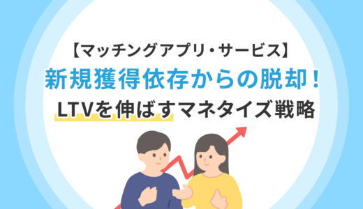【マッチングアプリ・サービス】新規獲得依存からの脱却！LTVを伸ばすマネタイズ戦略