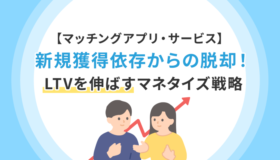 【マッチングアプリ・サービス】新規獲得依存からの脱却！LTVを伸ばすマネタイズ戦略